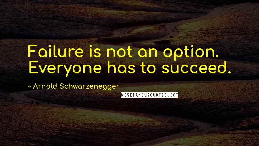 Arnold Schwarzenegger Quotes: Failure is not an option. Everyone has to succeed.