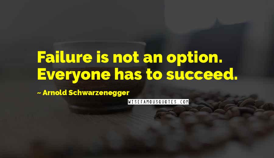Arnold Schwarzenegger Quotes: Failure is not an option. Everyone has to succeed.