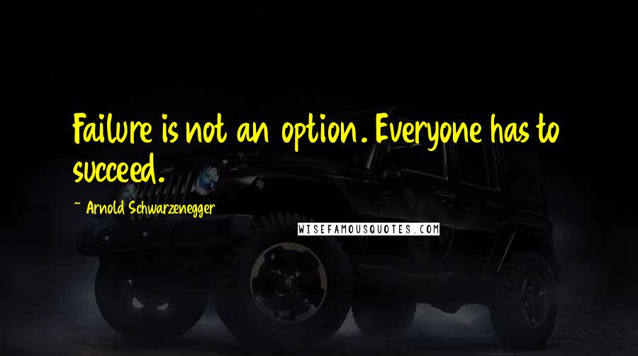 Arnold Schwarzenegger Quotes: Failure is not an option. Everyone has to succeed.