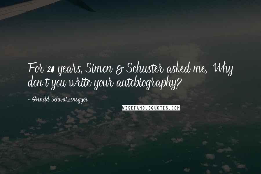 Arnold Schwarzenegger Quotes: For 20 years, Simon & Schuster asked me, 'Why don't you write your autobiography?'