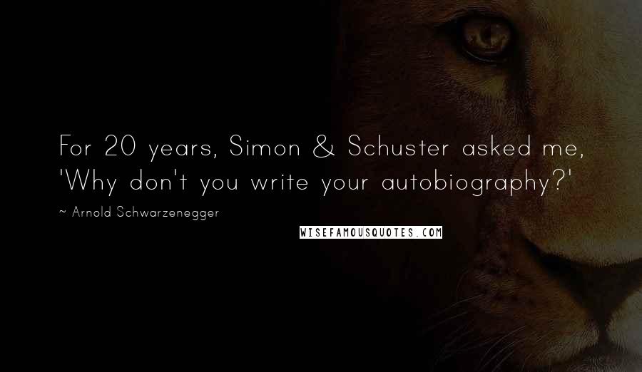 Arnold Schwarzenegger Quotes: For 20 years, Simon & Schuster asked me, 'Why don't you write your autobiography?'