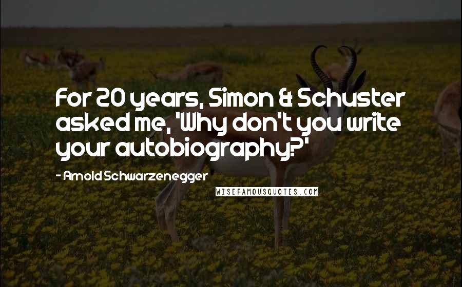 Arnold Schwarzenegger Quotes: For 20 years, Simon & Schuster asked me, 'Why don't you write your autobiography?'