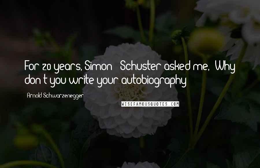 Arnold Schwarzenegger Quotes: For 20 years, Simon & Schuster asked me, 'Why don't you write your autobiography?'