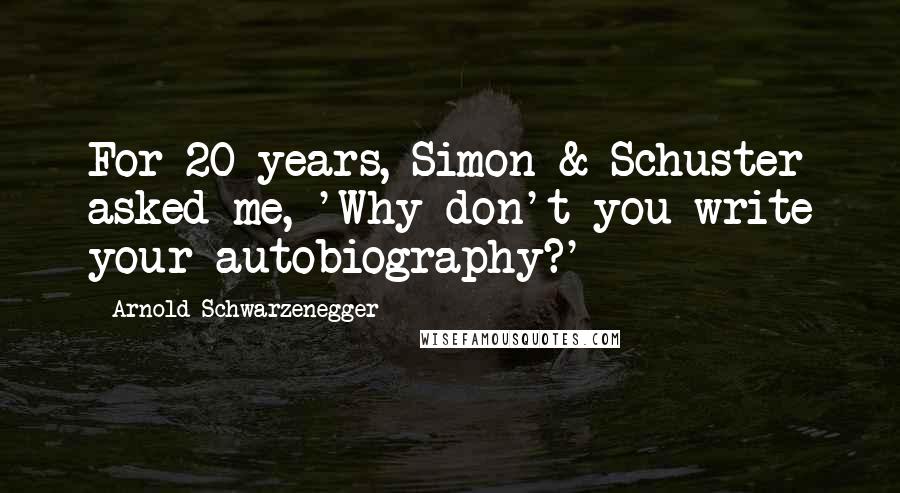 Arnold Schwarzenegger Quotes: For 20 years, Simon & Schuster asked me, 'Why don't you write your autobiography?'