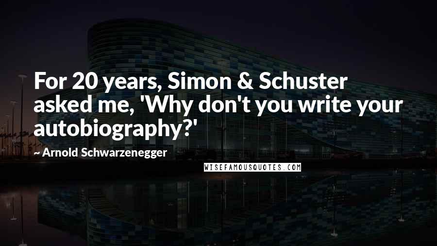 Arnold Schwarzenegger Quotes: For 20 years, Simon & Schuster asked me, 'Why don't you write your autobiography?'