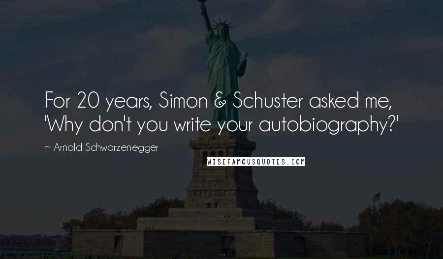 Arnold Schwarzenegger Quotes: For 20 years, Simon & Schuster asked me, 'Why don't you write your autobiography?'