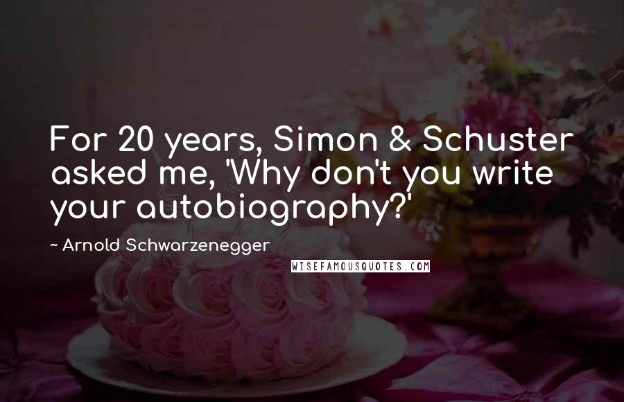 Arnold Schwarzenegger Quotes: For 20 years, Simon & Schuster asked me, 'Why don't you write your autobiography?'