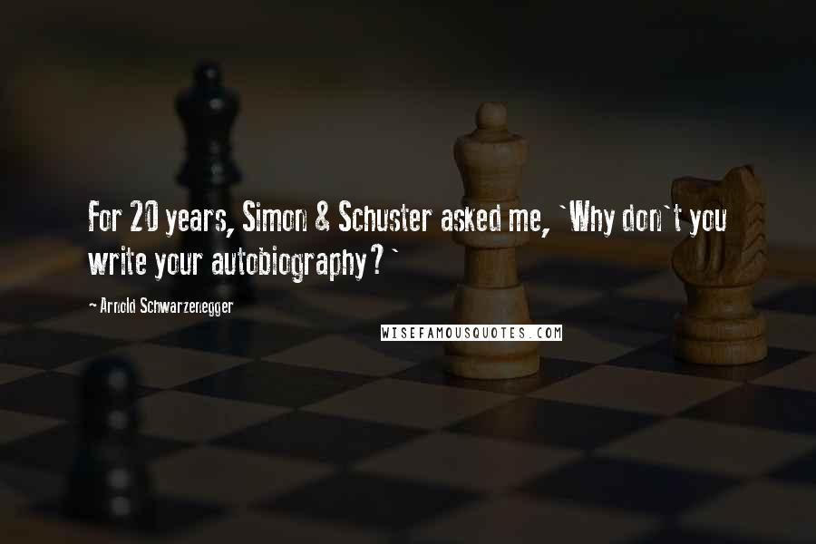Arnold Schwarzenegger Quotes: For 20 years, Simon & Schuster asked me, 'Why don't you write your autobiography?'