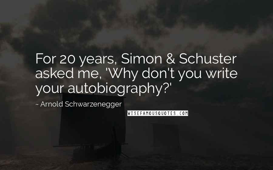 Arnold Schwarzenegger Quotes: For 20 years, Simon & Schuster asked me, 'Why don't you write your autobiography?'