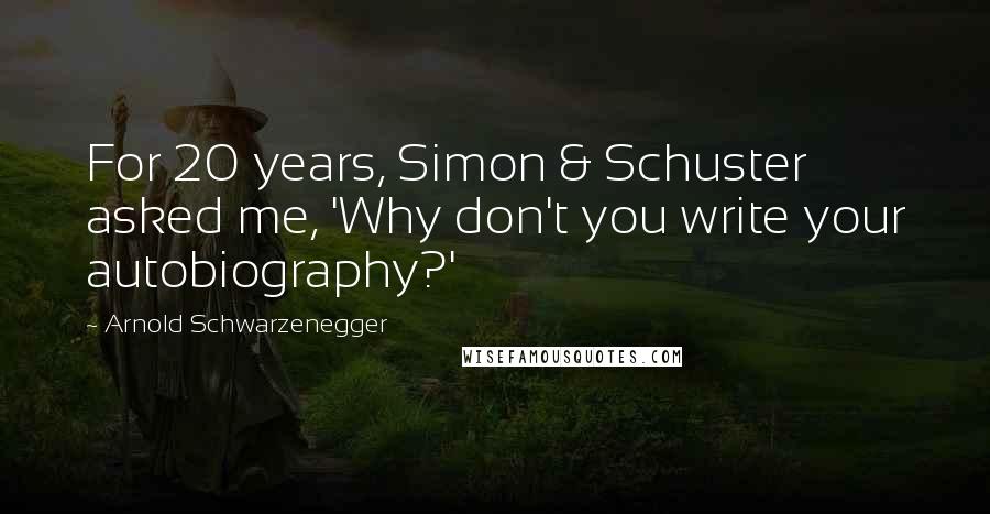 Arnold Schwarzenegger Quotes: For 20 years, Simon & Schuster asked me, 'Why don't you write your autobiography?'