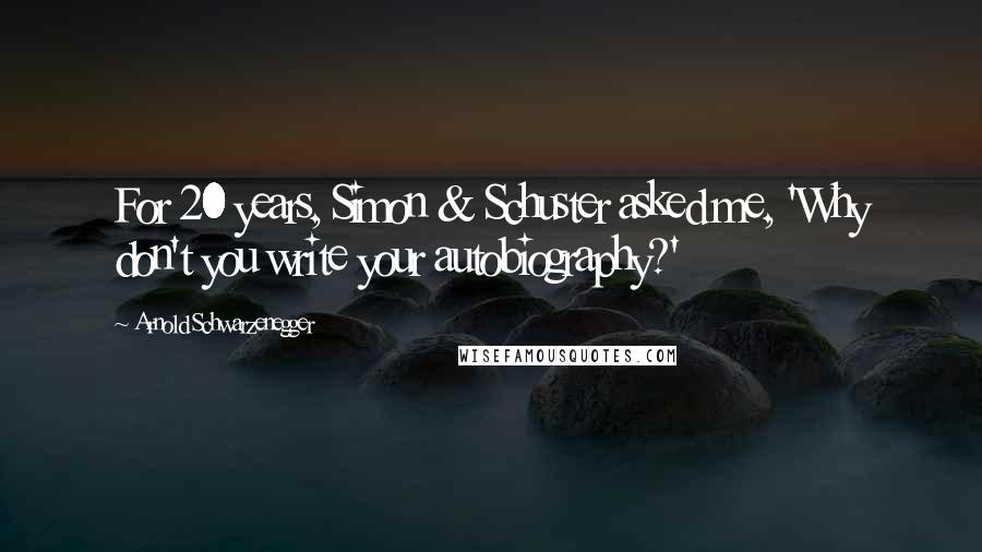 Arnold Schwarzenegger Quotes: For 20 years, Simon & Schuster asked me, 'Why don't you write your autobiography?'