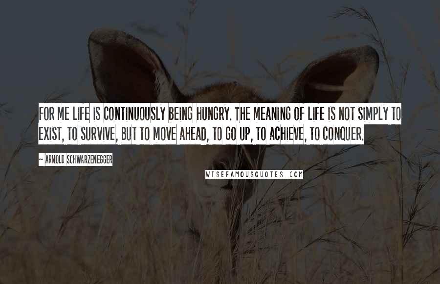 Arnold Schwarzenegger Quotes: For me life is continuously being hungry. The meaning of life is not simply to exist, to survive, but to move ahead, to go up, to achieve, to conquer.