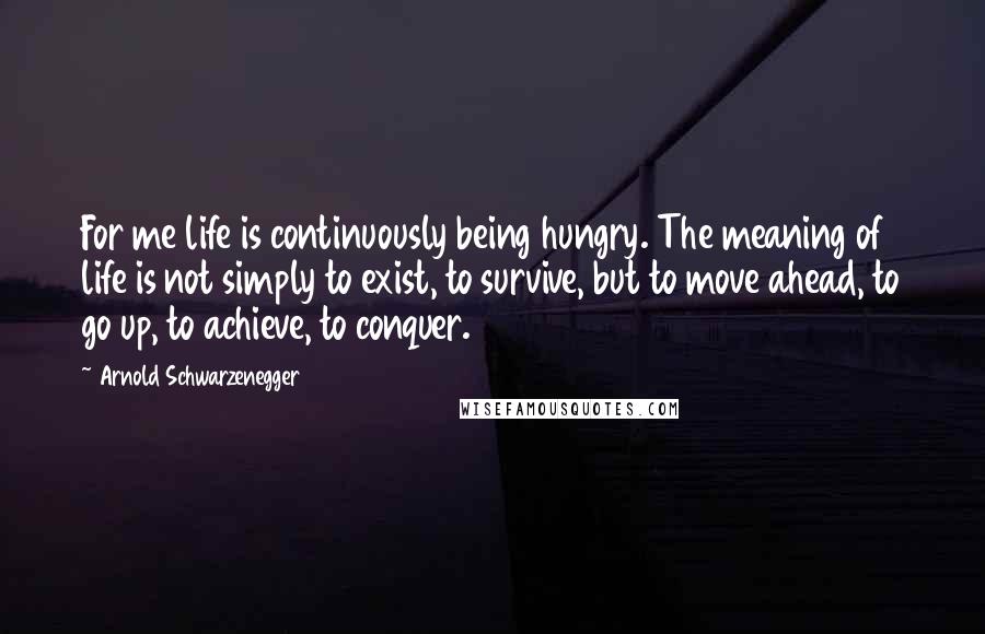 Arnold Schwarzenegger Quotes: For me life is continuously being hungry. The meaning of life is not simply to exist, to survive, but to move ahead, to go up, to achieve, to conquer.