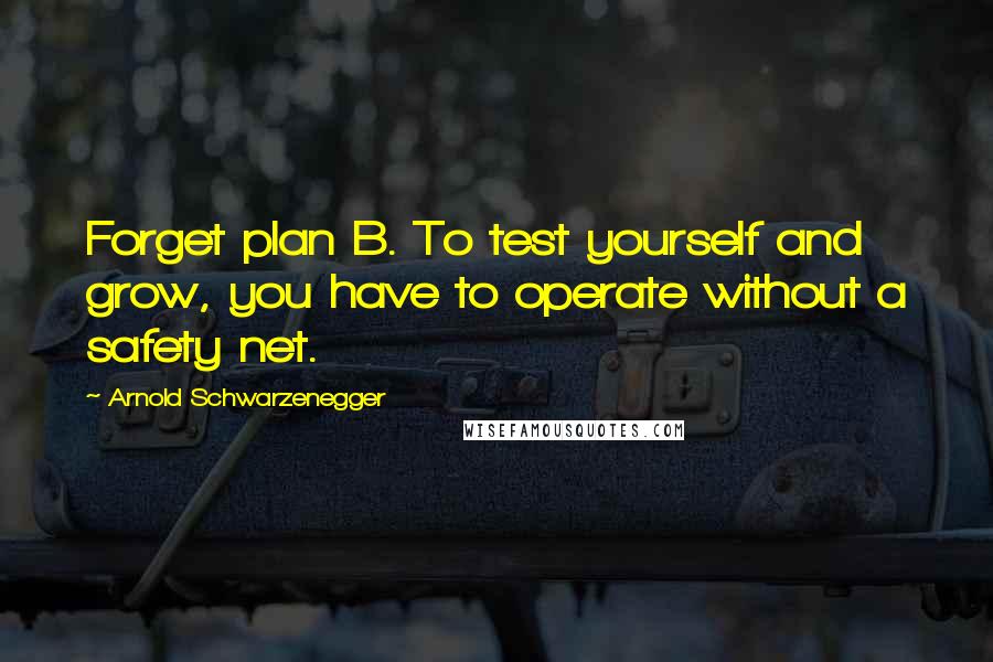 Arnold Schwarzenegger Quotes: Forget plan B. To test yourself and grow, you have to operate without a safety net.