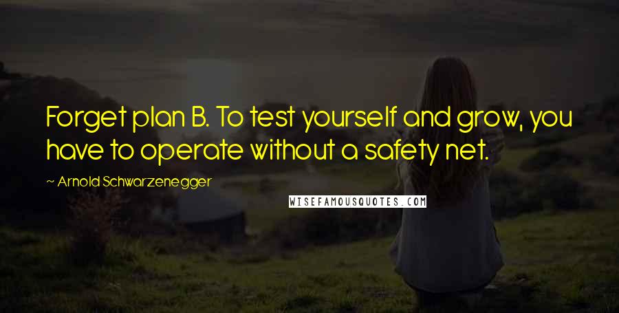 Arnold Schwarzenegger Quotes: Forget plan B. To test yourself and grow, you have to operate without a safety net.