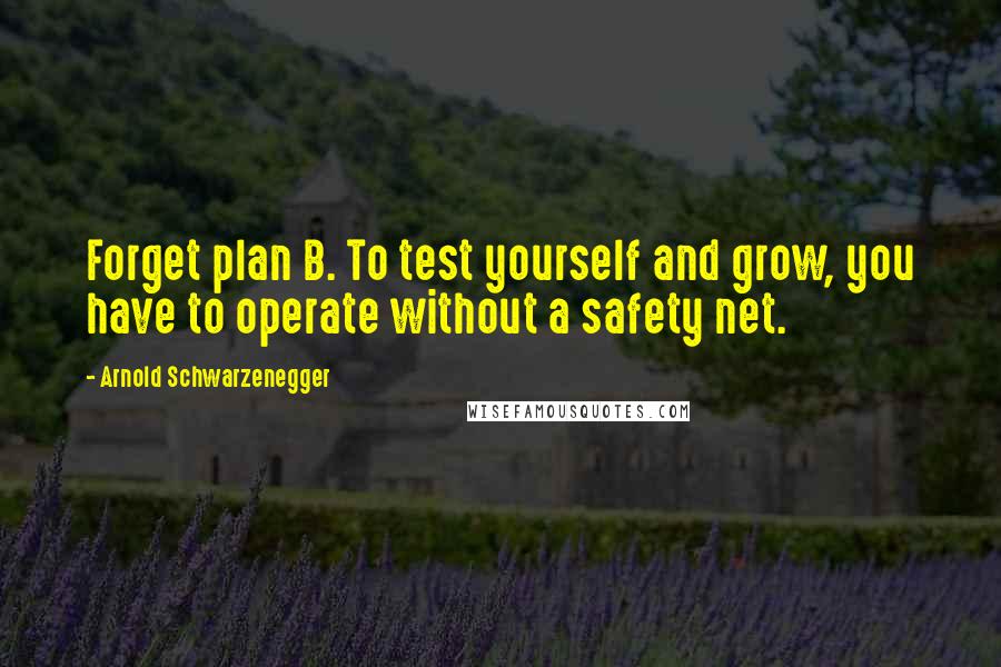 Arnold Schwarzenegger Quotes: Forget plan B. To test yourself and grow, you have to operate without a safety net.