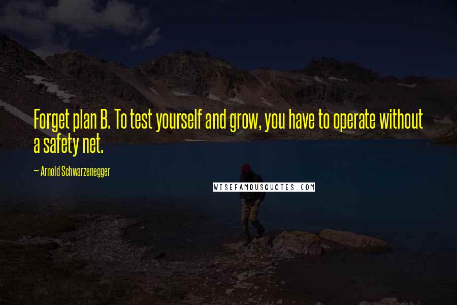 Arnold Schwarzenegger Quotes: Forget plan B. To test yourself and grow, you have to operate without a safety net.