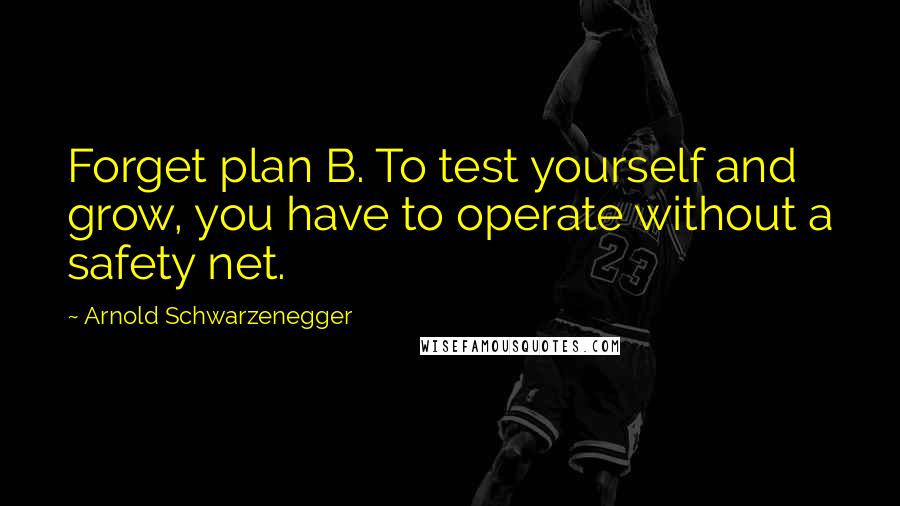 Arnold Schwarzenegger Quotes: Forget plan B. To test yourself and grow, you have to operate without a safety net.