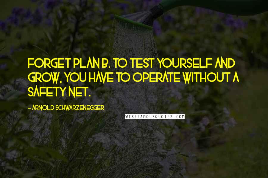 Arnold Schwarzenegger Quotes: Forget plan B. To test yourself and grow, you have to operate without a safety net.