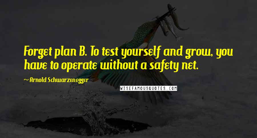 Arnold Schwarzenegger Quotes: Forget plan B. To test yourself and grow, you have to operate without a safety net.