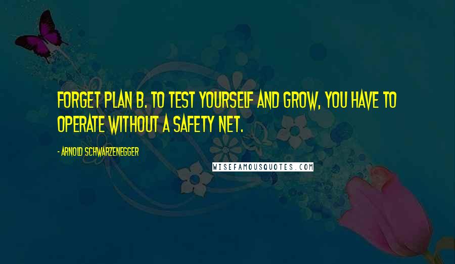 Arnold Schwarzenegger Quotes: Forget plan B. To test yourself and grow, you have to operate without a safety net.