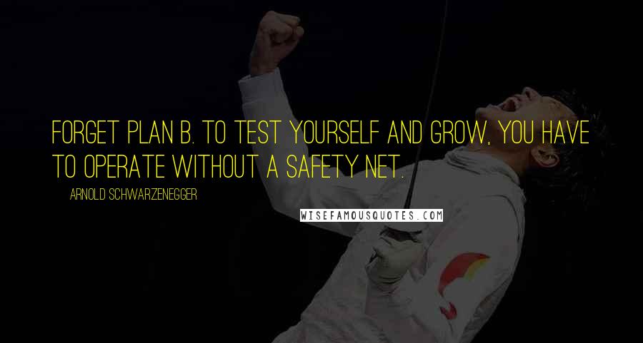 Arnold Schwarzenegger Quotes: Forget plan B. To test yourself and grow, you have to operate without a safety net.