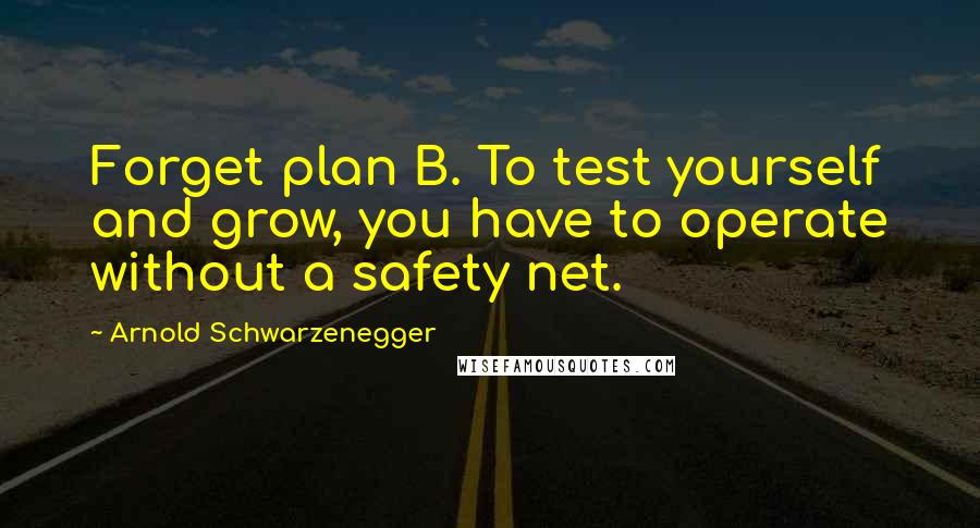 Arnold Schwarzenegger Quotes: Forget plan B. To test yourself and grow, you have to operate without a safety net.