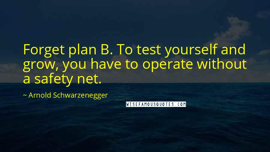 Arnold Schwarzenegger Quotes: Forget plan B. To test yourself and grow, you have to operate without a safety net.