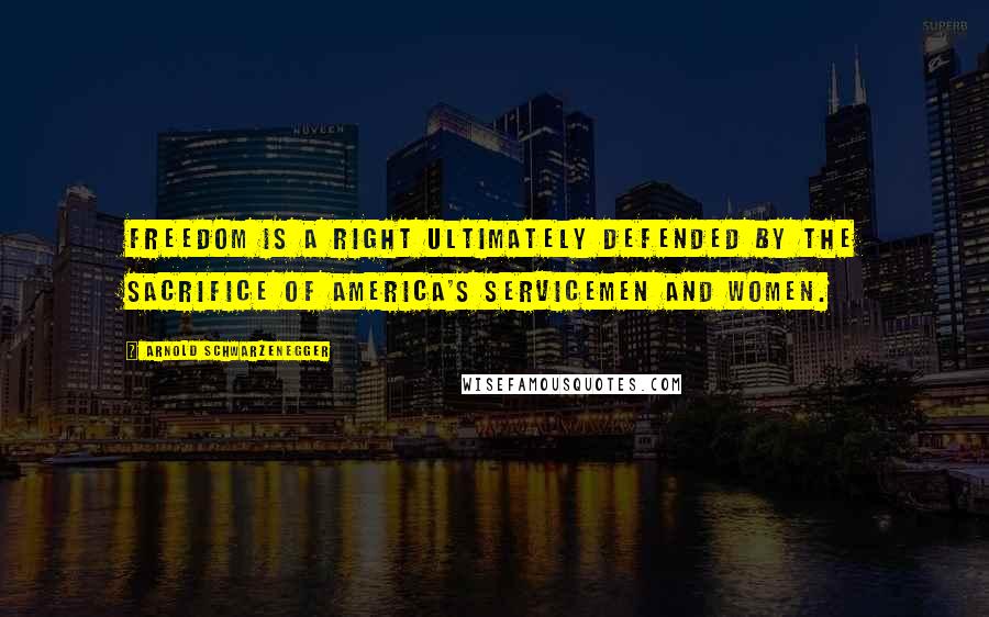 Arnold Schwarzenegger Quotes: Freedom is a right ultimately defended by the sacrifice of America's servicemen and women.