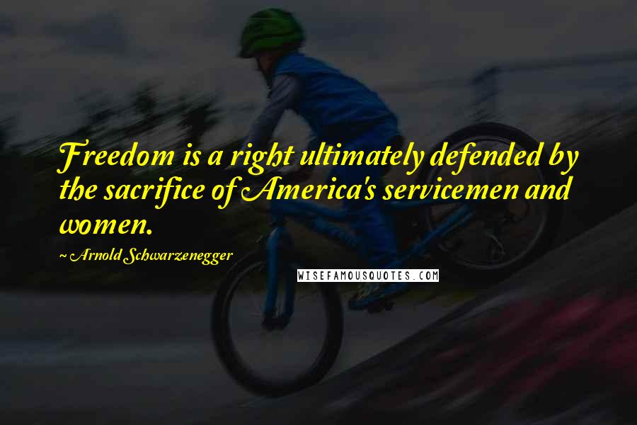 Arnold Schwarzenegger Quotes: Freedom is a right ultimately defended by the sacrifice of America's servicemen and women.