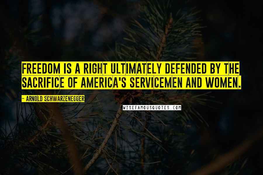 Arnold Schwarzenegger Quotes: Freedom is a right ultimately defended by the sacrifice of America's servicemen and women.