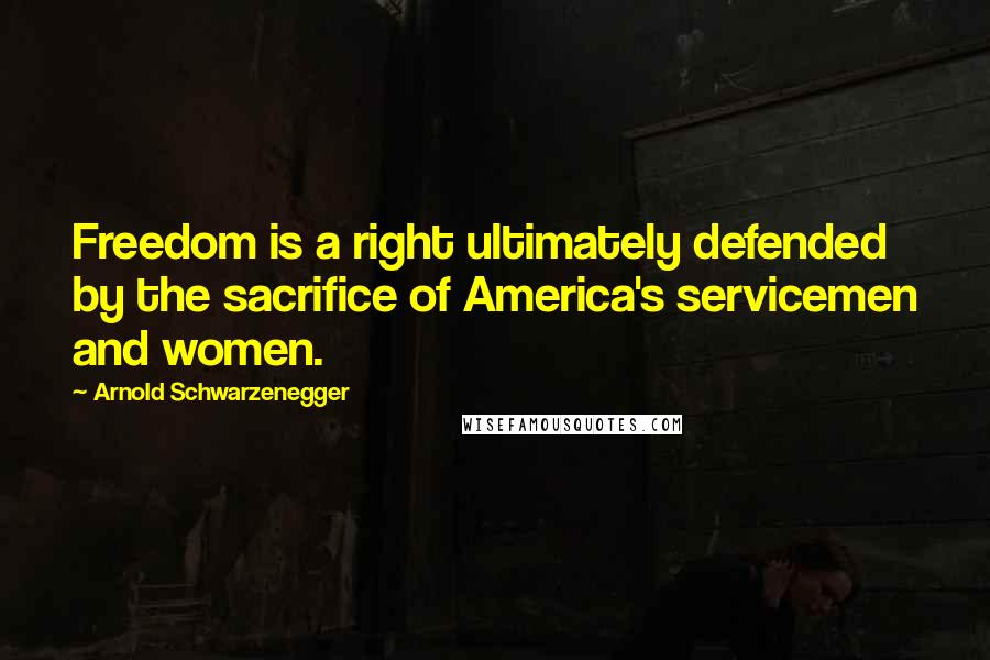 Arnold Schwarzenegger Quotes: Freedom is a right ultimately defended by the sacrifice of America's servicemen and women.