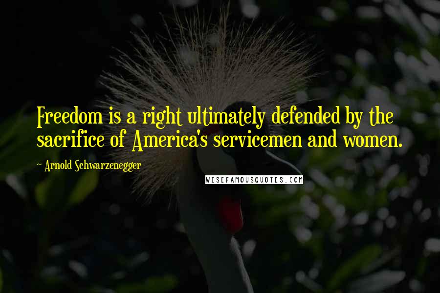 Arnold Schwarzenegger Quotes: Freedom is a right ultimately defended by the sacrifice of America's servicemen and women.