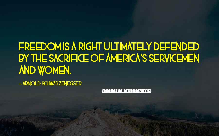 Arnold Schwarzenegger Quotes: Freedom is a right ultimately defended by the sacrifice of America's servicemen and women.