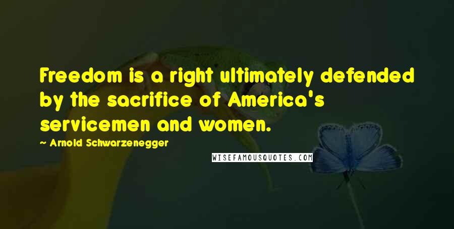 Arnold Schwarzenegger Quotes: Freedom is a right ultimately defended by the sacrifice of America's servicemen and women.