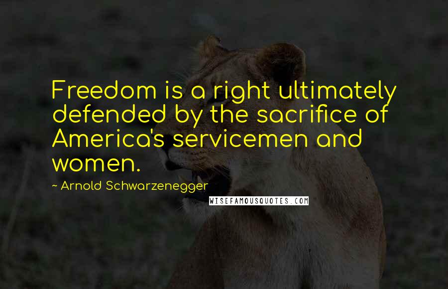 Arnold Schwarzenegger Quotes: Freedom is a right ultimately defended by the sacrifice of America's servicemen and women.