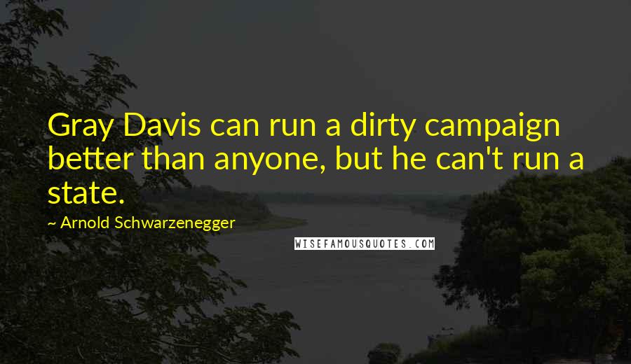 Arnold Schwarzenegger Quotes: Gray Davis can run a dirty campaign better than anyone, but he can't run a state.