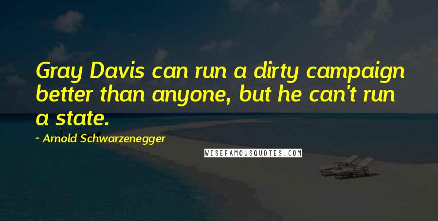 Arnold Schwarzenegger Quotes: Gray Davis can run a dirty campaign better than anyone, but he can't run a state.