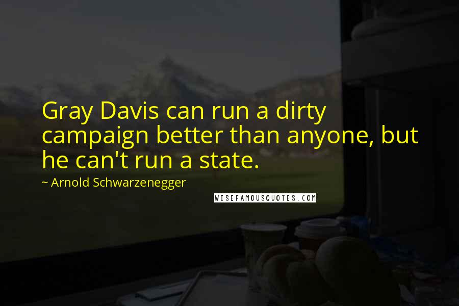 Arnold Schwarzenegger Quotes: Gray Davis can run a dirty campaign better than anyone, but he can't run a state.