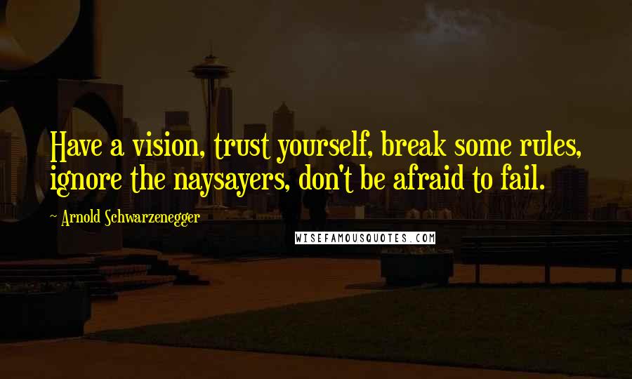 Arnold Schwarzenegger Quotes: Have a vision, trust yourself, break some rules, ignore the naysayers, don't be afraid to fail.