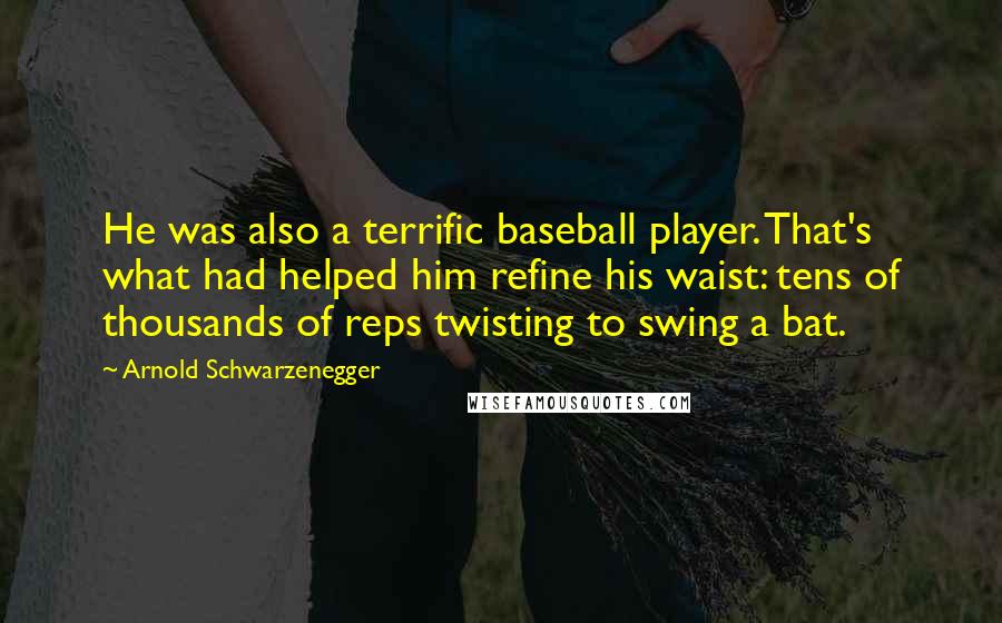 Arnold Schwarzenegger Quotes: He was also a terrific baseball player. That's what had helped him refine his waist: tens of thousands of reps twisting to swing a bat.