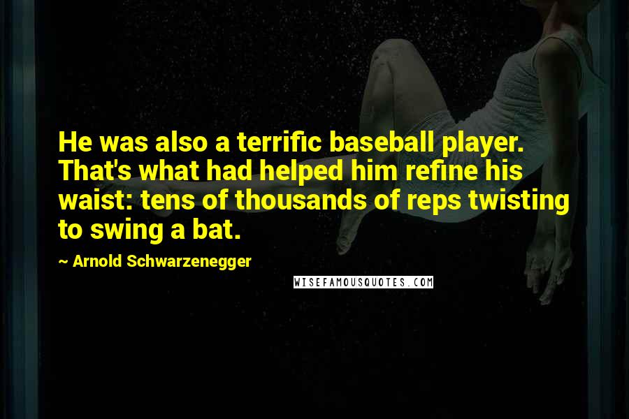 Arnold Schwarzenegger Quotes: He was also a terrific baseball player. That's what had helped him refine his waist: tens of thousands of reps twisting to swing a bat.