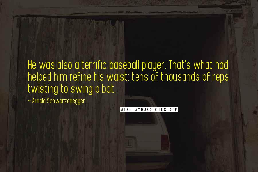 Arnold Schwarzenegger Quotes: He was also a terrific baseball player. That's what had helped him refine his waist: tens of thousands of reps twisting to swing a bat.