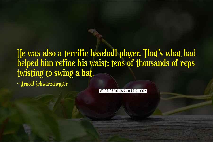 Arnold Schwarzenegger Quotes: He was also a terrific baseball player. That's what had helped him refine his waist: tens of thousands of reps twisting to swing a bat.