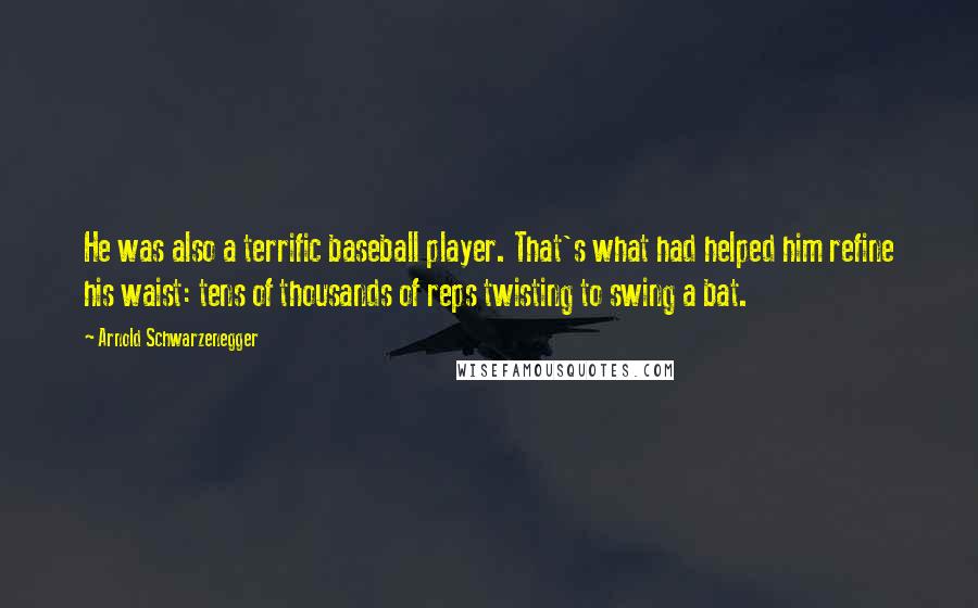 Arnold Schwarzenegger Quotes: He was also a terrific baseball player. That's what had helped him refine his waist: tens of thousands of reps twisting to swing a bat.