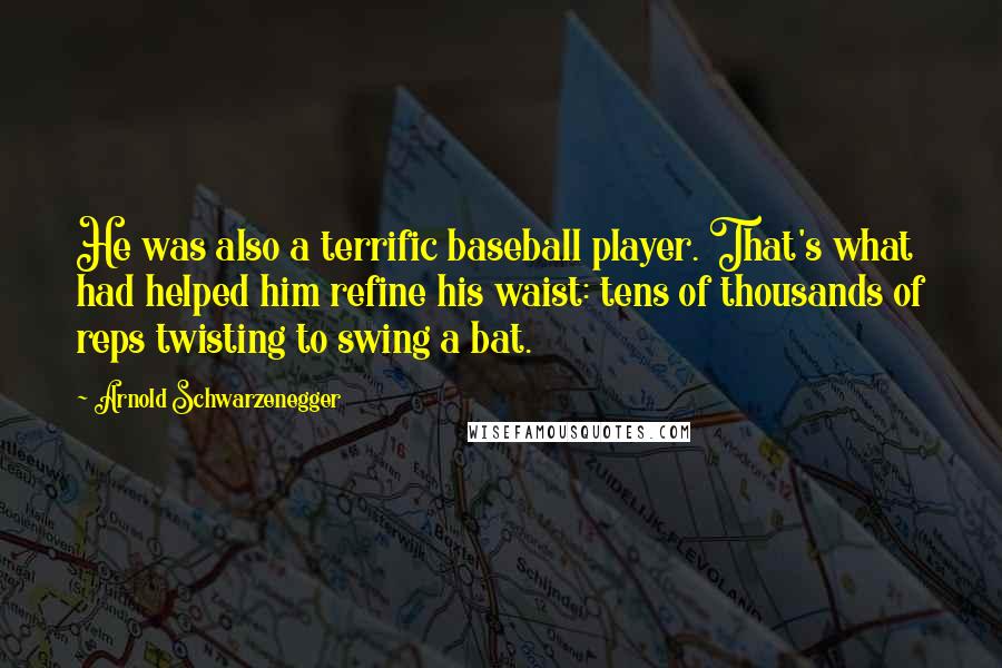 Arnold Schwarzenegger Quotes: He was also a terrific baseball player. That's what had helped him refine his waist: tens of thousands of reps twisting to swing a bat.