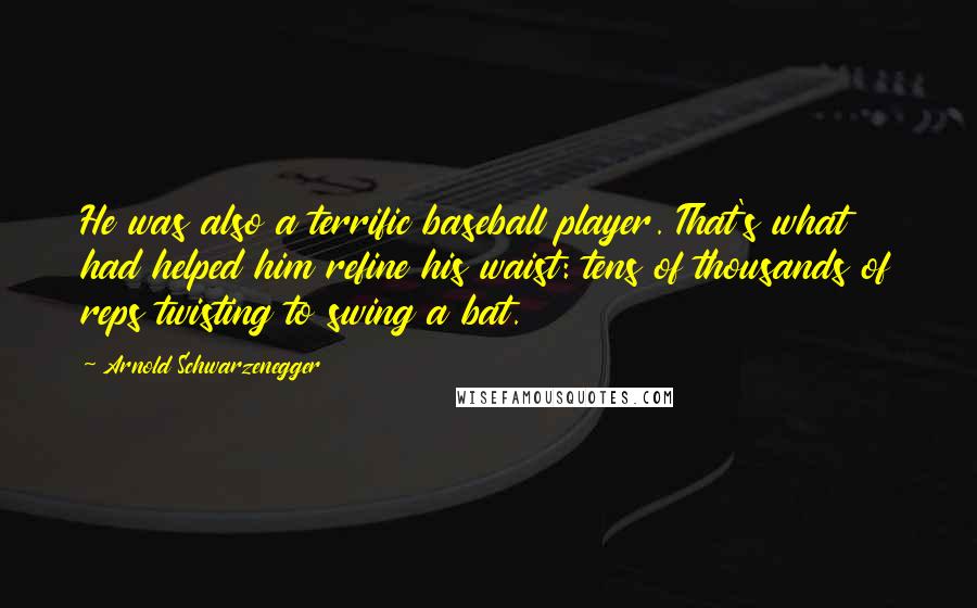 Arnold Schwarzenegger Quotes: He was also a terrific baseball player. That's what had helped him refine his waist: tens of thousands of reps twisting to swing a bat.