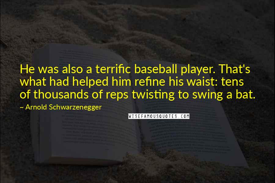 Arnold Schwarzenegger Quotes: He was also a terrific baseball player. That's what had helped him refine his waist: tens of thousands of reps twisting to swing a bat.