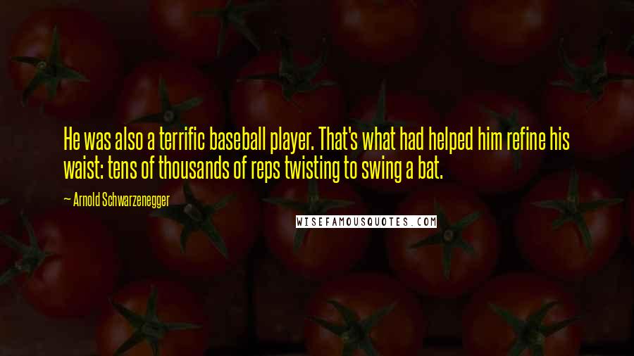 Arnold Schwarzenegger Quotes: He was also a terrific baseball player. That's what had helped him refine his waist: tens of thousands of reps twisting to swing a bat.