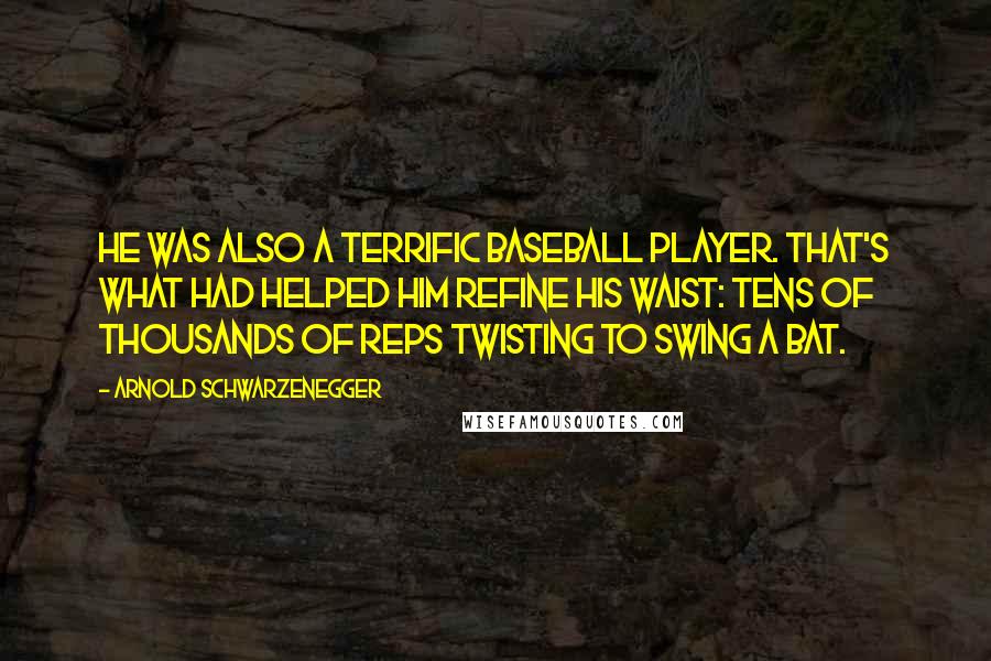 Arnold Schwarzenegger Quotes: He was also a terrific baseball player. That's what had helped him refine his waist: tens of thousands of reps twisting to swing a bat.